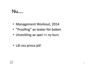 Nu….
•  Management	
  Workout,	
  2014	
  
•  ”Prooﬁng”	
  av	
  texter	
  för	
  boken	
  
•  Utveckling	
  av	
  spel	
  =>	
  ny	
  kurs	
  
•  Låt	
  oss	
  prova	
  på!	
  

22	
  

 