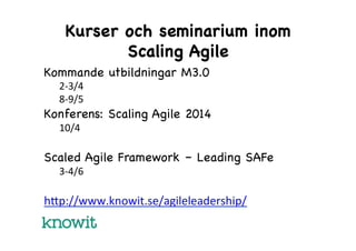Kurser och seminarium inom
Scaling Agile
Kommande utbildningar M3.0
2-­‐3/4	
  
8-­‐9/5	
  

Konferens: Scaling Agile 2014
10/4	
  

	
  
Scaled Agile Framework – Leading SAFe
	
  3-­‐4/6	
  

	
  
h=p://www.knowit.se/agileleadership/	
  

 