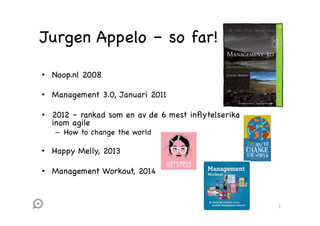 Jurgen Appelo – so far!
•  Noop.nl 2008
•  Management 3.0, Januari 2011
•  2012 – rankad som en av de 6 mest inﬂytelserika
inom agile
–  How to change the world

•  Happy Melly, 2013
•  Management Workout, 2014

3	
  

 