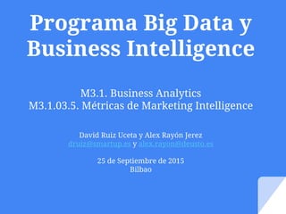 Programa Big Data y
Business Intelligence
M3.1. Business Analytics
M3.1.03.5. Métricas de Marketing Intelligence
David Ruiz Uceta y Alex Rayón Jerez
druiz@smartup.es y alex.rayon@deusto.es
25 de Septiembre de 2015
Bilbao
 