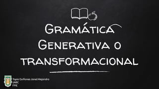 Gramática
Generativa o
transformacional
Tapia Quiñones Jared Alejandra
UABC
FPIE
 