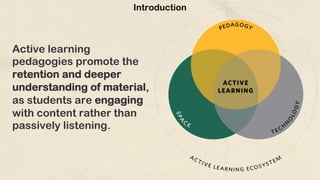 Active learning
pedagogies promote the
retention and deeper
understanding of material,
as students are engaging
with content rather than
passively listening.
Introduction
 