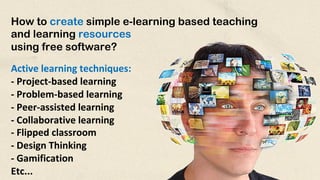 How to create simple e-learning based teaching
and learning resources
using free software?
Active learning techniques:
- Project-based learning
- Problem-based learning
- Peer-assisted learning
- Collaborative learning
- Flipped classroom
- Design Thinking
- Gamification
Etc...
 