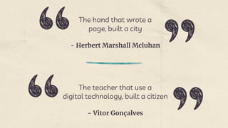 - Herbert Marshall Mcluhan
The hand that wrote a
page, built a city
- Vitor Gonçalves
The teacher that use a
digital technology, built a citizen
 