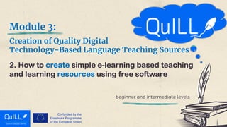 Module 3:
Creation of Quality Digital
Technology-Based Language Teaching Sources
2. How to create simple e-learning based teaching
and learning resources using free software
beginner and intermediate levels
 