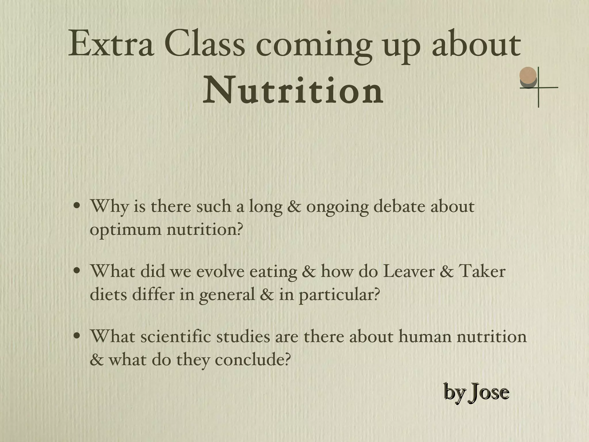 Extra Class coming up about  Nutrition Why is there such a long & ongoing debate about optimum nutrition? What did we evolve eating & how do Leaver & Taker diets differ in general & in particular? What scientific studies are there about human nutrition & what do they conclude? by Jose 
