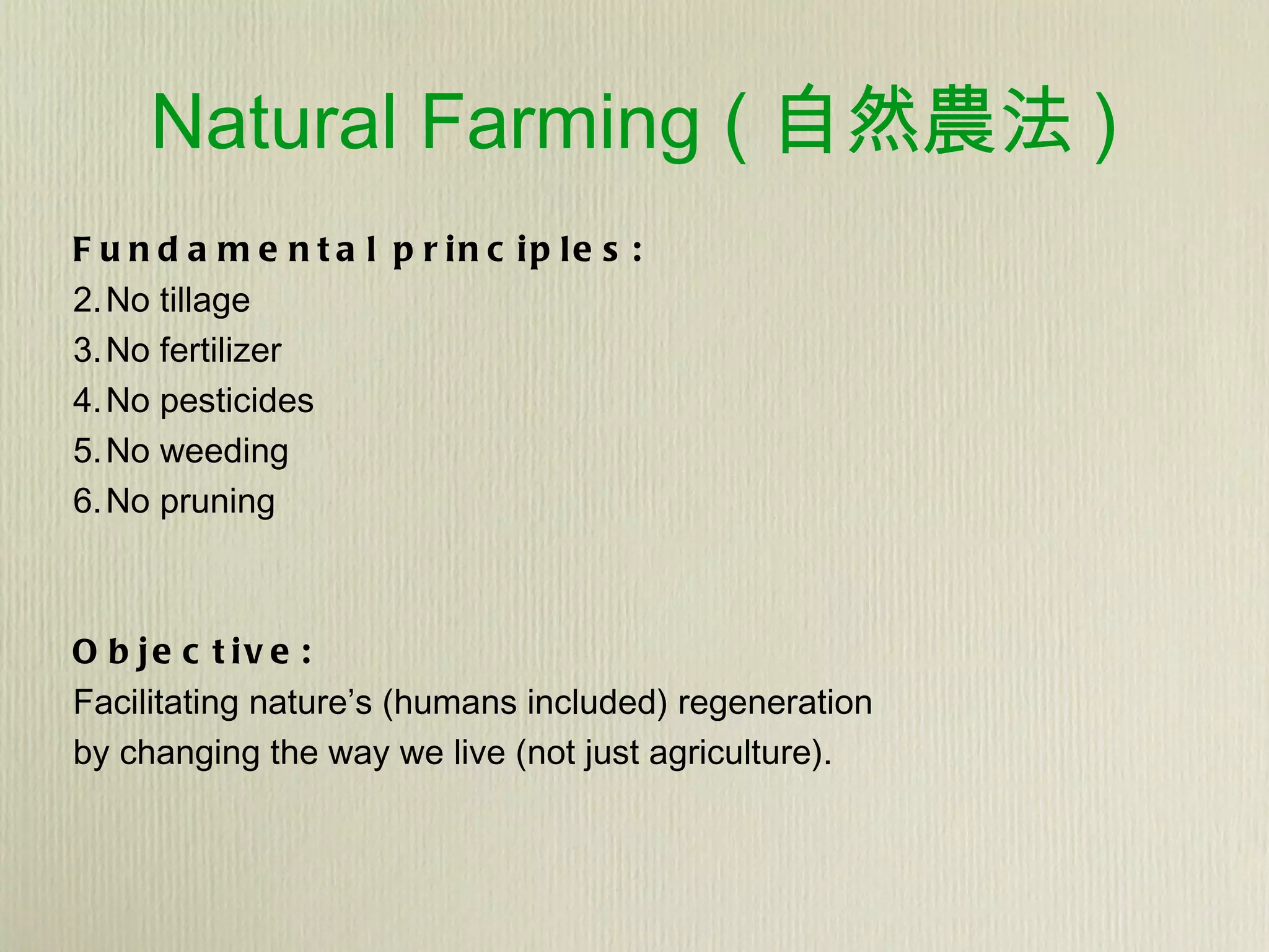 Natural Farming ( 自然農法 ) Fundamental principles: No tillage No fertilizer No pesticides No weeding No pruning Objective: Facilitating nature’s (humans included) regeneration by changing the way we live (not just agriculture). 