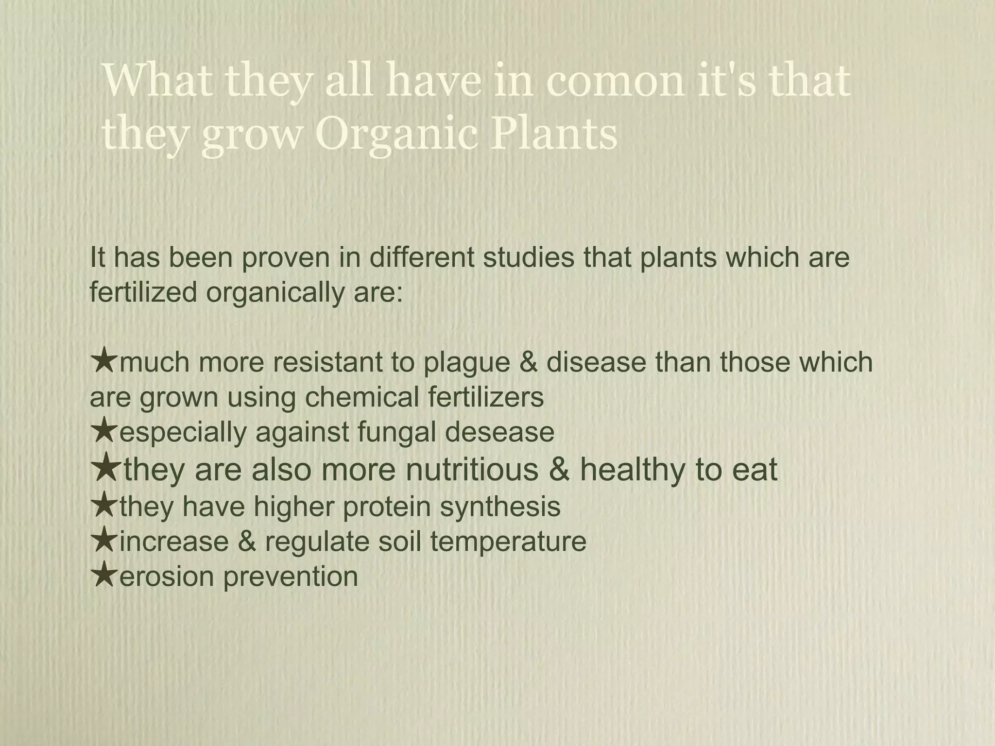 What they all have in comon it's that they grow Organic Plants It has been proven in different studies that plants which are fertilized organically are: much more resistant to plague & disease than those which are grown using chemical fertilizers  especially against fungal desease they are also more nutritious & healthy to eat   they have higher protein synthesis increase & regulate soil temperature  erosion prevention 