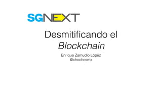 Desmitiﬁcando el
Blockchain
Enrique Zamudio López
@chochosmx
 