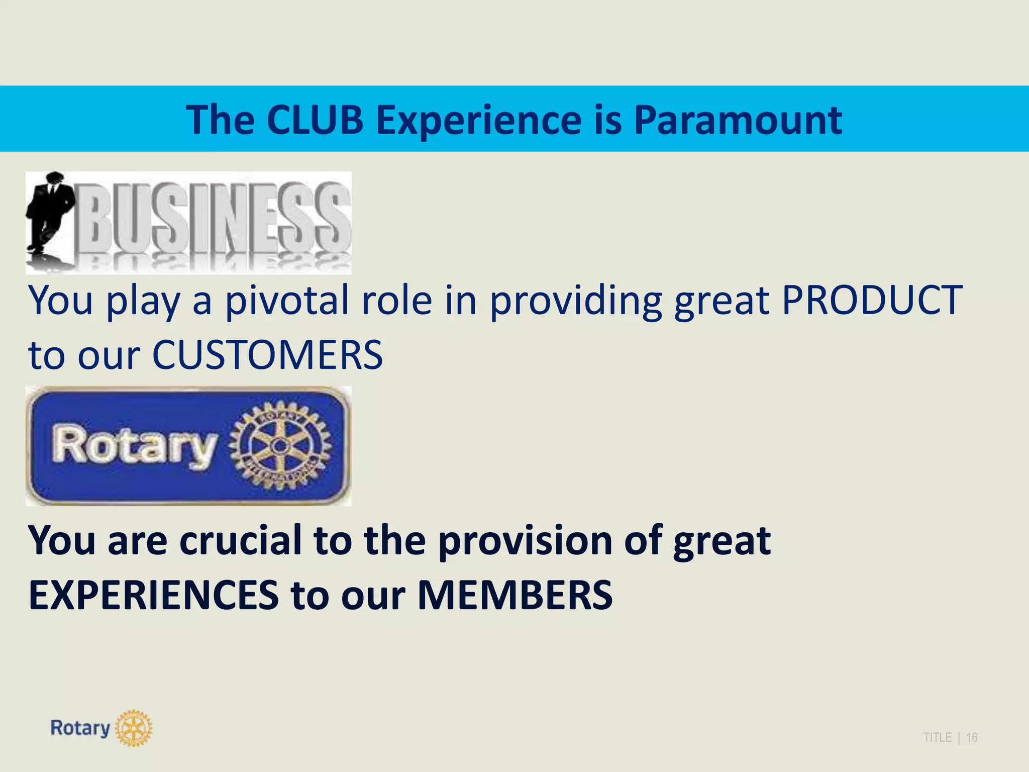 TITLE | 16
The CLUB Experience is Paramount
You play a pivotal role in providing great PRODUCT
to our CUSTOMERS
You are crucial to the provision of great
EXPERIENCES to our MEMBERS
 