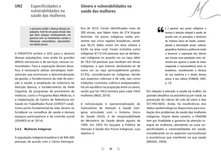  38 
Especificidades e
vulnerabilidades na
saúde das mulheres
Gênero e vulnerabilidades na
saúde das mulheres
UN2
o processo saúde e doença dessas po-
pulações. Este foi um passo inicial, mas
que deve avançar continuamente, em
parceria com os movimentos sociais e
lideranças comunitárias, representati-
vas destes povos.	
A PNSIPCFA norteia o SUS para o alcance
dessas populações, mas ainda há grandes
déficits estruturais e de serviços nessas co-
munidades. Para a superação desses desa-
fios, é necessário adotar estratégias inter-
setoriais que promovam a descentralização
da gestão, o fortalecimento da rede de aten-
ção à saúde, a ampliação da cobertura da
Atenção Básica, o fortalecimento da Rede
Cegonha, de programas de provimento de
médicos, como o Programa Mais Médicos, e
a implantação do Centro de Referência em
Saúde do Trabalhador Rural (CEREST-rural).
Como ponto fundamental da rede, devem-se
fortalecer os conselhos de saúde e demais
espaços participativos e de controle social
(SOARES et al. 2014).
2.4.2 	 Mulheres Indígenas
A população indígena brasileira é de 896.900
pessoas, de acordo com o Censo Demográ-
fico de 2010. Foram identificadas mais de
300 etnias, que falam mais de 274 línguas
distintas. Os povos indígenas estão pre-
sentes nas cinco regiões brasileiras, sendo
que 36,2% deles vivem em área urbana e
63,8% na área rural. Foram incluídos como
indígenas 817,9 mil pessoas que se declara-
ram indígenas no quesito cor ou raça, além
de 78,9 mil pessoas que residiam em terras
indígenas, e que mesmo declarando-se de
outra cor ou raça (principalmente pardos,
67,5%), consideravam-se indígenas devido
aos aspectos culturais e de vida, tais como
tradições, costumes, cultura e antepassados.
Há um equilíbrio na proporção entre os sexos,
sendo que há 100,5 homens para cada 100,0
mulheres (IBGE, 2010).
A estruturação e operacionalização do
Subsistema de Atenção à Saúde Indí-
gena, articulado com o Sistema Único
de Saúde (SUS), é de responsabilidade
do Ministério da Saúde desde agosto de
1999. Em 2002 foi lançada a Política de
Atenção à Saúde dos Povos Indígenas, cujo
objetivo é:
[...] garantir aos povos indígenas o
acesso à atenção integral à saúde, de
acordo com os princípios e diretrizes
do Sistema Único de Saúde, contem-
plando a diversidade social, cultural,
geográfica, histórica e política de modo
a favorecer a superação dos fatores
que tornam essa população mais vul-
nerável aos agravos à saúde de maior
magnitude e transcendência entre os
brasileiros, reconhecendo a eficácia
de sua medicina e o direito desses
povos à sua cultura (FUNASA, 2002,
p. 13).
Em relação à atenção à saúde da mulher, há
grandes desafios na assistência pré-natal, na
prevenção do câncer de colo de útero e das
IST/HIV/AIDS. Ainda, há insuficiência dos
dados epidemiológicos disponíveis para ava-
liação dos problemas de saúde das mulheres
indígenas. Diante deste cenário, a PNAISM
tem por finalidade a garantia da atenção in-
tegral às mulheres, atendendo as suas es-
pecificidades e vulnerabilidades em saúde,
considerando-se os aspectos socioculturais
e econômicos que interferem na sua saúde
(BRASIL, 2004).

 