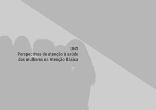  53 
UN3
Perspectivas de atenção à saúde
das mulheres na Atenção Básica
 