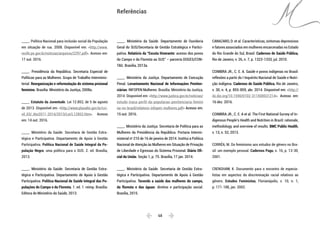  68 
_____. Política Nacional para inclusão social da População
em situação de rua. 2008. Disponível em: <http://www.
recife.pe.gov.br/noticias/arquivos/2297.pdf>. Acesso em:
17 out. 2016.
_____. Presidência da República. Secretaria Especial de
Políticas para as Mulheres. Grupo de Trabalho Interminis-
terial. Reorganização e reformulação do sistema prisional
feminino. Brasília: Ministério da Justiça, 2008a.
_____. Estatuto da Juventude. Lei 12.852, de 5 de agosto
de 2013. Disponível em: <http://www.planalto.gov.br/cci-
vil_03/_Ato2011-2014/2013/Lei/L12852.htm>. Acesso
em: 14 out. 2016.
_____. Ministério da Saúde. Secretaria de Gestão Estra-
tégica e Participativa. Departamento de Apoio à Gestão
Participativa. Política Nacional de Saúde Integral da Po-
pulação Negra: uma política para o SUS. 2. ed. Brasília,
2013.
_____. Ministério da Saúde. Secretaria de Gestão Estra-
tégica e Participativa. Departamento de Apoio à Gestão
Participativa. Política Nacional de Saúde Integral das Po-
pulações do Campo e da Floresta. 1. ed. 1. reimp. Brasília:
Editora do Ministério da Saúde, 2013.
_____. Ministério da Saúde. Departamento de Ouvidoria
Geral do SUS/Secretaria de Gestão Estratégica e Partici-
pativa. Relatório da “Escuta Itinerante: acesso dos povos
do Campo e da Floresta ao SUS” – parceria DOGES/CON-
TAG. Brasília, 2013a.
_____. Ministério da Justiça. Departamento de Execução
Penal. Levantamento Nacional de Informações Peniten-
ciárias: INFOPEN Mulheres. Brasília: Ministério da Justiça,
2014. Disponível em: <http://www.justica.gov.br/noticias/
estudo-traca-perfil-da-populacao-penitenciaria-femini
na-no-brasil/relatorio-infopen-mulheres.pdf> Acesso em:
15 out. 2016.
_____. Ministério da Justiça. Secretaria de Política para as
Mulheres da Presidência da República. Portaria Intermi-
nisterial no
210 de 16 de janeiro de 2014. Institui a Política
Nacional de Atenção às Mulheres em Situação de Privação
de Liberdade e Egressas do Sistema Prisional. Diário Ofi-
cial da União. Seção 1, p. 75. Brasília, 17 jan. 2014.
_____. Ministério da Saúde. Secretaria de Gestão Estra-
tégica e Participativa. Departamento de Apoio à Gestão
Participativa. Tecendo a saúde das mulheres do campo,
da floresta e das águas: direitos e participação social.
Brasília, 2015.
CANAZARO, D. et al. Características, sintomas depressivos
e fatores associados em mulheres encarceradas no Estado
do Rio Grande do Sul, Brasil. Cadernos de Saúde Pública,
Rio de Janeiro, v. 26, n. 7, p. 1323-1333, jul. 2010.
COIMBRA JR., C. E. A. Saúde e povos indígenas no Brasil:
reflexões a partir do I Inquérito Nacional de Saúde e Nutri-
ção Indígena. Cadernos de Saúde Pública, Rio de Janeiro,
v. 30, n. 4, p. 855-859, abr. 2014. Disponível em: <http://
dx.doi.org/10.1590/0102-311X00031214>. Acesso em:
16 dez. 2016.
COIMBRA JR., C. E. A et al. The First National Survey of In-
digenous People’s Health and Nutrition in Brazil: rationale,
methodology, and overview of results. BMC Public Health,
v. 13, n. 52, 2013.
CORRÊA, M. Do feminismo aos estudos de gênero no Bra-
sil: um exemplo pessoal. Cadernos Pagu, n. 16, p. 13-30,
2001.
CRENSHAW, K. Documento para o encontro de especia-
listas em aspectos da discriminação racial relativos ao
gênero. Estudos Feministas, Florianópolis, v. 10, n. 1,
p. 171-188, jan. 2002.
Referências
 