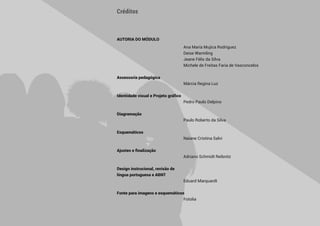  7 
AUTORIA DO MÓDULO
		 Ana María Mujica Rodriguez
		 Deise Warmling
		 Jeane Félix da Silva
		 Michele de Freitas Faria de Vasconcelos
Assessoria pedagógica
		 Márcia Regina Luz
Identidade visual e Projeto gráfico
		 Pedro Paulo Delpino
Diagramação
		 Paulo Roberto da Silva
Esquemáticos
		 Naiane Cristina Salvi
Ajustes e finalização
		 Adriano Schmidt Reibnitz
Design instrucional, revisão de
língua portuguesa e ABNT
		 Eduard Marquardt
Fonte para imagens e esquemáticos
		 Fotolia
Créditos
 