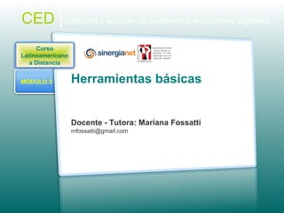 MÓDULO 3 Herramientas básicas
Docente - Tutora: Mariana Fossatti
mfossatti@gmail.com
CED |Creación y edición de contenidos educativos digitales
Curso
Latinoamericano
a Distancia
 