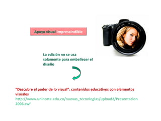 Apoyo visual imprescindible
La edición no se usa
solamente para embellecer el
diseño
“Descubre el poder de lo visual”: contenidos educativos con elementos
visuales
http://www.uninorte.edu.co/nuevas_tecnologias/upload2/Presentacion
2006.swf
 