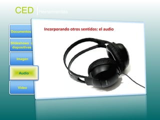Imagen
Documentos
Video
Slideshows o
diapositivas
Incorporando otros sentidos: el audio
Audio
CED |Herramientas
 