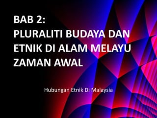 BAB 2: PLURALITI BUDAYA DAN ETNIK DI ALAM MELAYU ZAMAN AWAL Hubungan Etnik Di Malaysia 