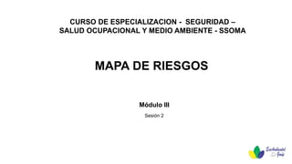 MAPA DE RIESGOS
CURSO DE ESPECIALIZACION - SEGURIDAD –
SALUD OCUPACIONAL Y MEDIO AMBIENTE - SSOMA
Módulo III
Sesión 2
 