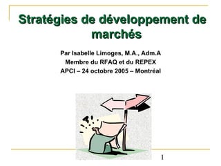 Stratégies de développement de
marchés
Par Isabelle Limoges, M.A., Adm.A
Membre du RFAQ et du REPEX
APCI – 24 octobre 2005 – Montréal

CCM

1

 