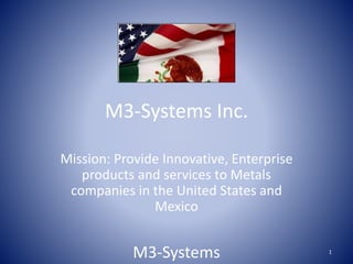 M3-Systems Inc.
Mission: Provide Innovative, Enterprise
products and services to Metals
companies in the United States and
Mexico
M3-Systems 1
 