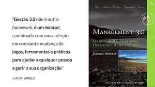 “Gestão 3.0 não é outro
framework, é um mindset,
combinado com uma coleção
em constante mudança de
jogos, ferramentas e práticas
para ajudar a qualquer pessoa
a gerir a sua organização.”
JURGEN APPELO
 