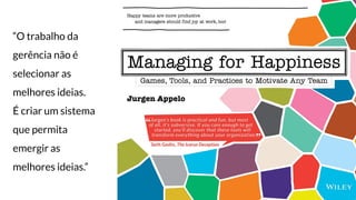 “O trabalho da
gerência não é
selecionar as
melhores ideias.
É criar um sistema
que permita
emergir as
melhores ideias.”
 