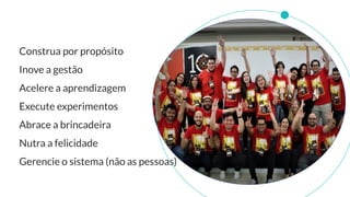 Construa por propósito
Inove a gestão
Acelere a aprendizagem
Execute experimentos
Abrace a brincadeira
Nutra a felicidade
Gerencie o sistema (não as pessoas)
 