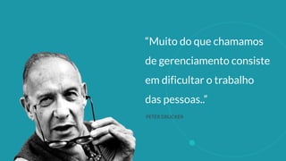 “Muito do que chamamos
de gerenciamento consiste
em dificultar o trabalho
das pessoas..”
PETER DRUCKER
 