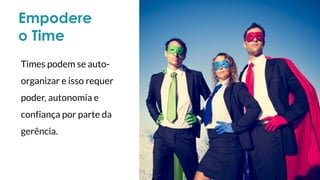 Empodere
o Time
Times podem se auto-
organizar e isso requer
poder, autonomia e
confiança por parte da
gerência.
 