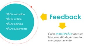 NÃO é conselho
NÃO é crítica
NÃO é opinião
NÃO é julgamento
Feedback
É uma PERCEPÇÃO sobre um
fato, uma atitude, um evento,
um comportamento.
 