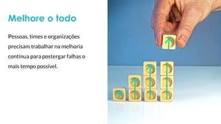 Melhore o todo
Pessoas, times e organizações
precisam trabalhar na melhoria
contínua para postergar falhas o
mais tempo possível.
 