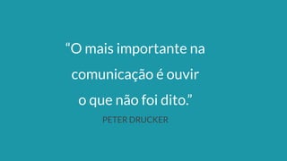 “O mais importante na
comunicação é ouvir
o que não foi dito.”
PETER DRUCKER
 