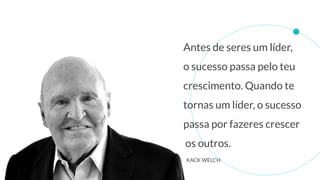 Antes de seres um líder,
o sucesso passa pelo teu
crescimento. Quando te
tornas um líder, o sucesso
passa por fazeres crescer
os outros.
KACK WELCH
 