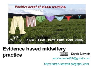 Evidence based midwifery practice Sarah Stewart [email_address] http://sarah-stewart.blogspot.com   