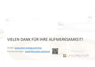 VIELEN DANK FÜR IHRE AUFMERKSAMKEIT!
DEMO: www.cleen-energy.com/mja
Presseunterlagen: www.lifecreator.at/presse
 