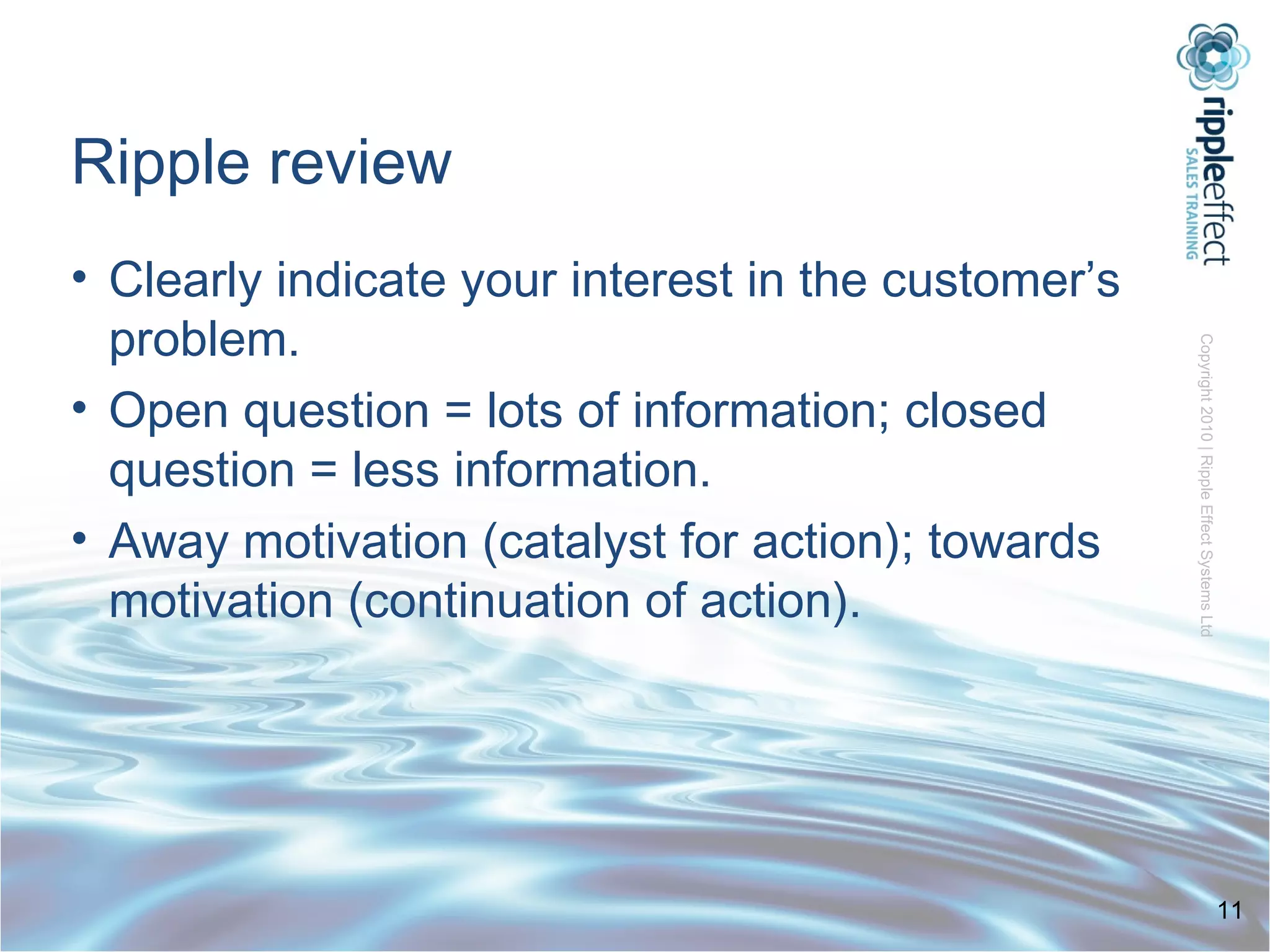Ripple review Clearly indicate your interest in the customer’s problem. Open question = lots of information; closed question = less information. Away motivation (catalyst for action); towards motivation (continuation of action). 
