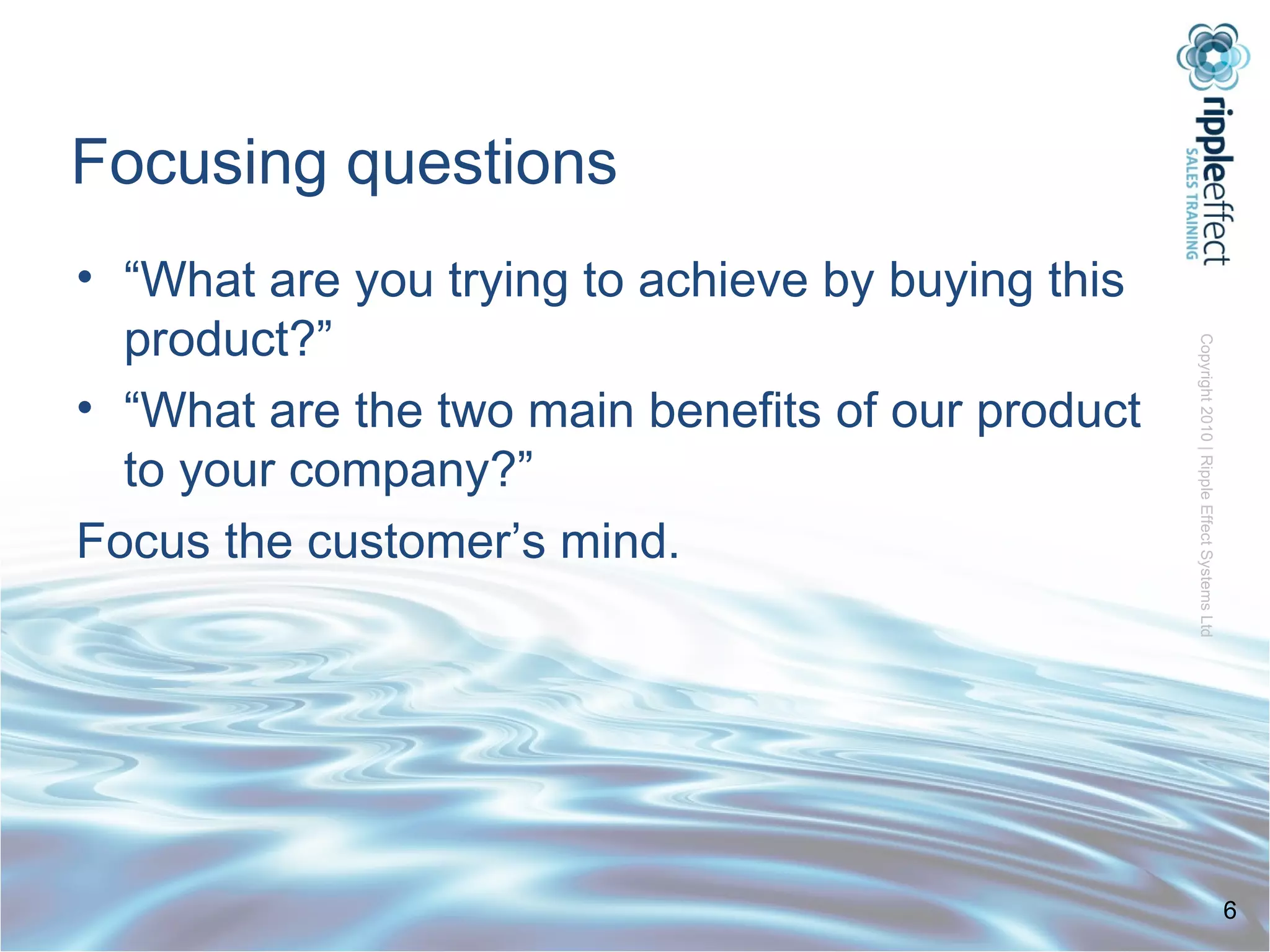 Focusing questions “ What are you trying to achieve by buying this product?” “ What are the two main benefits of our product to your company?” Focus the customer’s mind. 