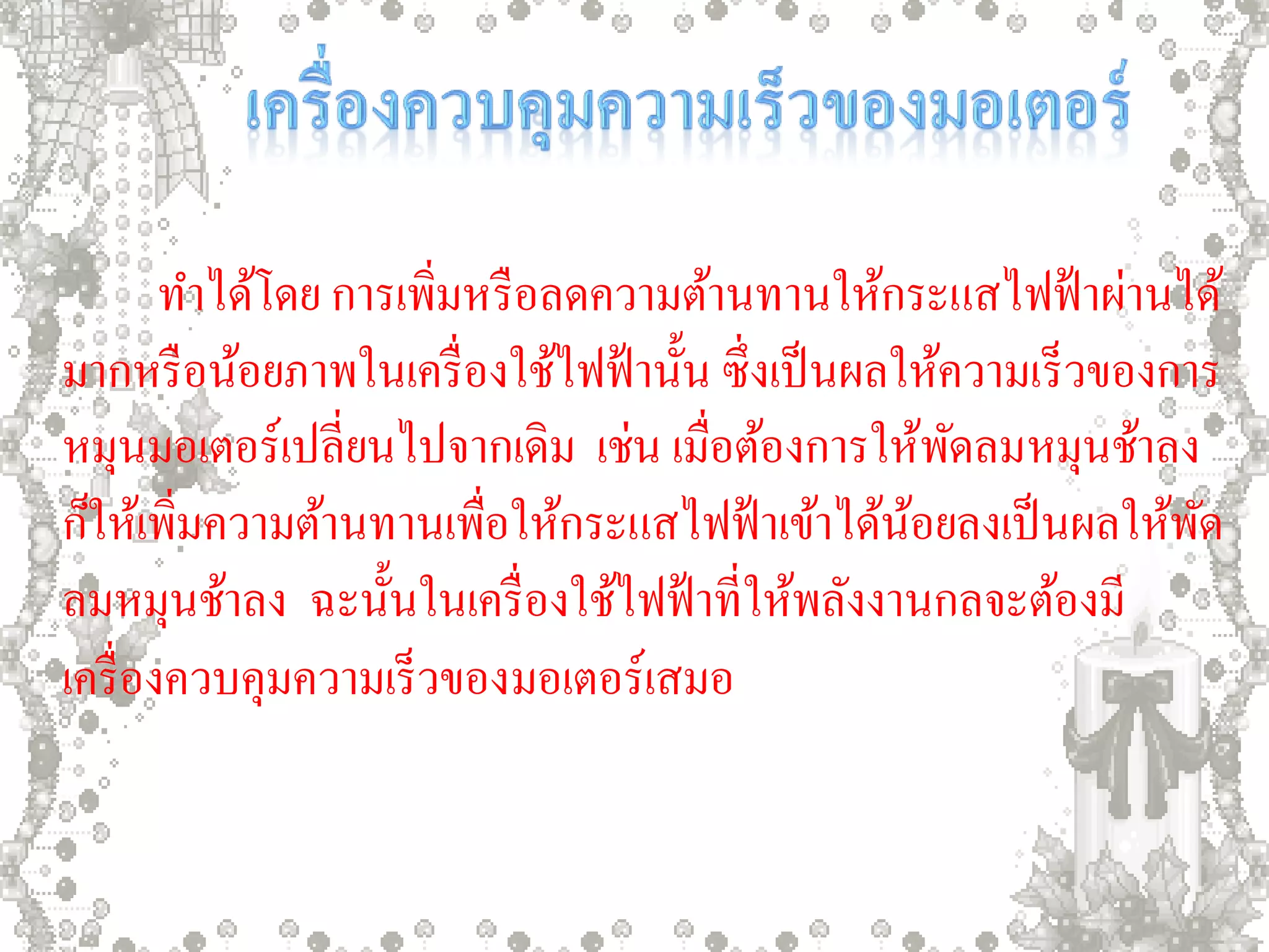 ทาได้โดย การเพิ่มหรื อลดความต้านทานให้กระแสไฟฟ้ าผ่านได้
มากหรื อน้อยภาพในเครื่ องใช้ไฟฟ้ านั้น ซึ่งเป็ นผลให้ความเร็วของการ
หมุนมอเตอร์เปลี่ยนไปจากเดิม เช่น เมื่อต้องการให้พดลมหมุนช้าลง
                                                      ั
ก็ให้เพิ่มความต้านทานเพื่อให้กระแสไฟฟ้ าเข้าได้นอยลงเป็ นผลให้พด
                                                   ้              ั
ลมหมุนช้าลง ฉะนั้นในเครื่ องใช้ไฟฟ้ าที่ให้พลังงานกลจะต้องมี
เครื่ องควบคุมความเร็วของมอเตอร์เสมอ
 