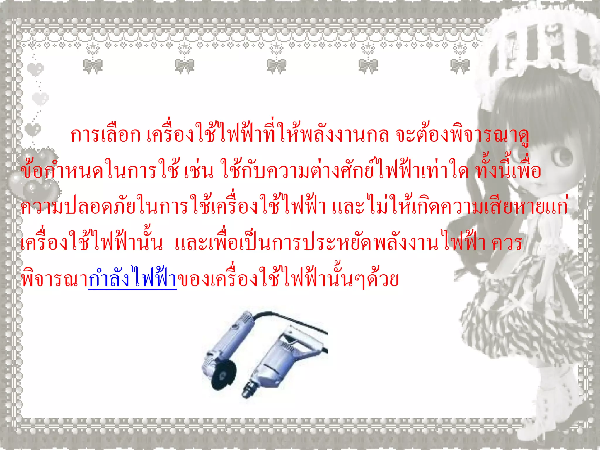 การเลือก เครื่ องใช้ไฟฟ้ าที่ให้พลังงานกล จะต้องพิจารณาดู
ข้อกาหนดในการใช้ เช่น ใช้กบความต่างศักย์ไฟฟ้ าเท่าใด ทั้งนี้เพื่อ
                                 ั
ความปลอดภัยในการใช้เครื่ องใช้ไฟฟ้ า และไม่ให้เกิดความเสี ยหายแก่
เครื่ องใช้ไฟฟ้ านั้น และเพื่อเป็ นการประหยัดพลังงานไฟฟ้ า ควร
พิจารณากาลังไฟฟ้ าของเครื่ องใช้ไฟฟ้ านั้นๆด้วย
 