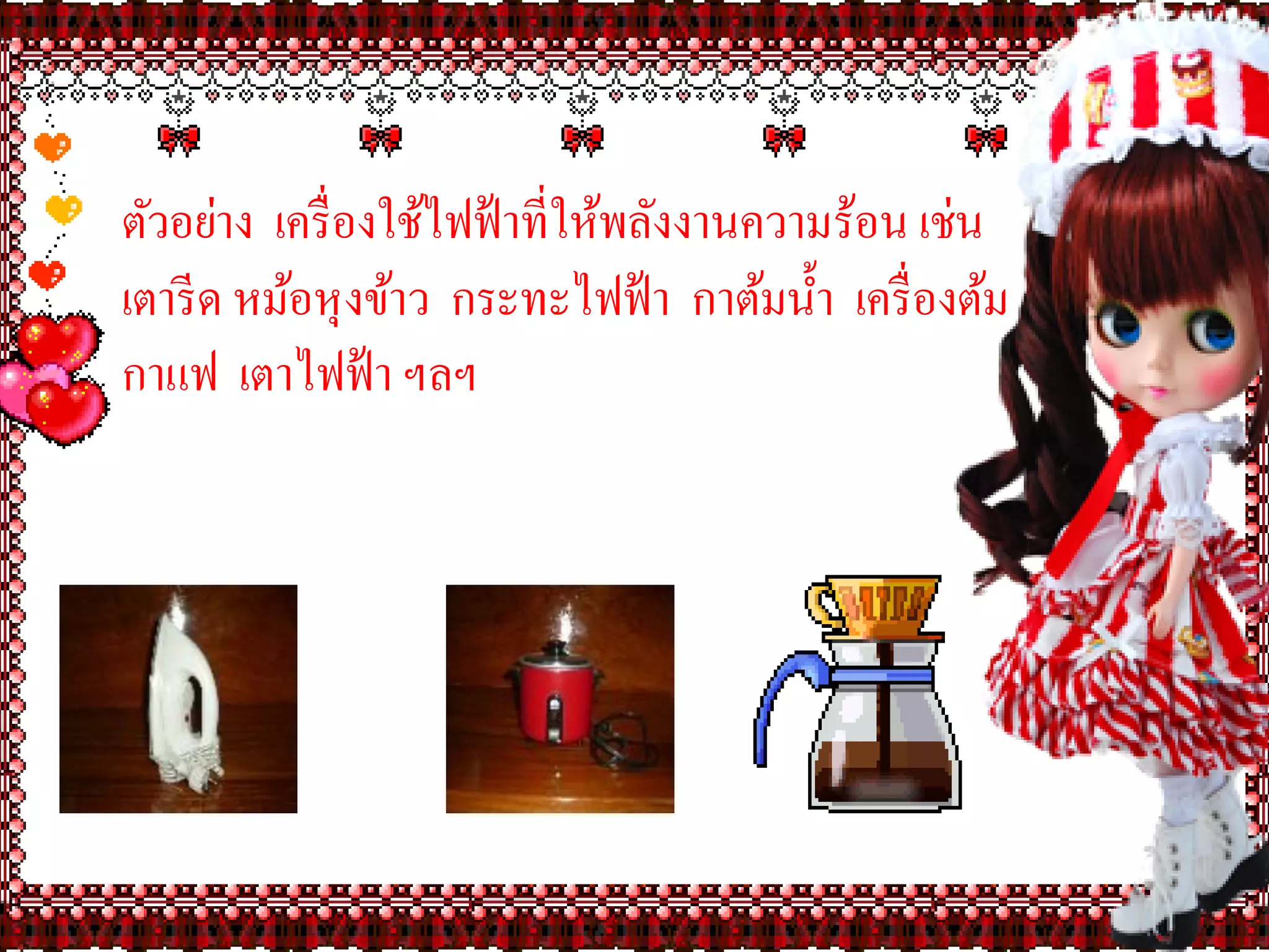 ตัวอย่าง เครื่ องใช้ไฟฟ้ าที่ให้พลังงานความร้อน เช่น
เตารี ด หม้อหุ งข้าว กระทะไฟฟ้ า กาต้มน้ า เครื่ องต้ม
กาแฟ เตาไฟฟ้ า ฯลฯ
 