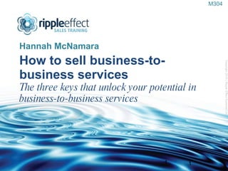 How to sell business-to-business services The three keys that unlock your potential in business-to-business services ,[object Object],Copyright 2010 | Ripple Effect Systems Ltd  1 M304 