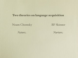 Two theories on language acquisition


Noam Chomsky               BF Skinner

   Nature                   Nurture
 