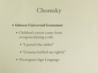 Chomsky

• Inborn Universal Grammar
 • Children’s errors come from
   overgeneralizing a rule

   • “I petted the rabbit”
   • “Granma holded me tightly”
 • Nicaraguan Sign Language
 
