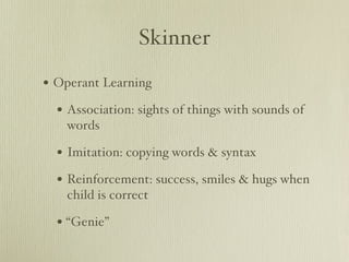 Skinner

• Operant Learning
  • Association: sights of things with sounds of
   words

  • Imitation: copying words & syntax
  • Reinforcement: success, smiles & hugs when
   child is correct

  • “Genie”
 