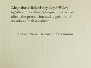 Linguistic Relativity (Sapir-Whorf
hypothesis): a culture’s linguistic concepts
aﬀect the perception and cognition of
members of that culture


    In the extreme: linguistic determinism
 