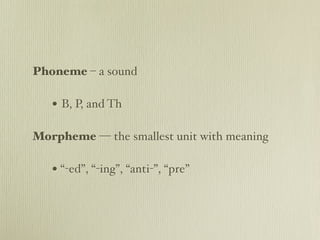 Phoneme – a sound

   • B, P, and Th

Morpheme — the smallest unit with meaning

   • “-ed”, “-ing”, “anti-”, “pre”
 