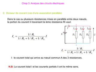I : le courant total qui arrive au nœud commun A des 3 résistances.
Dans le cas ou plusieurs résistances mises en parallèle entre deux nœuds,
la portion du courant Ii traversant la ième résistance Ri vaut:
Chap 3: Analyse des circuits électriques
2. Diviseur de courant (cas d’une association parallèle)
N.B: Le courant total I et les courants partiels Ii ont le même sens.
 