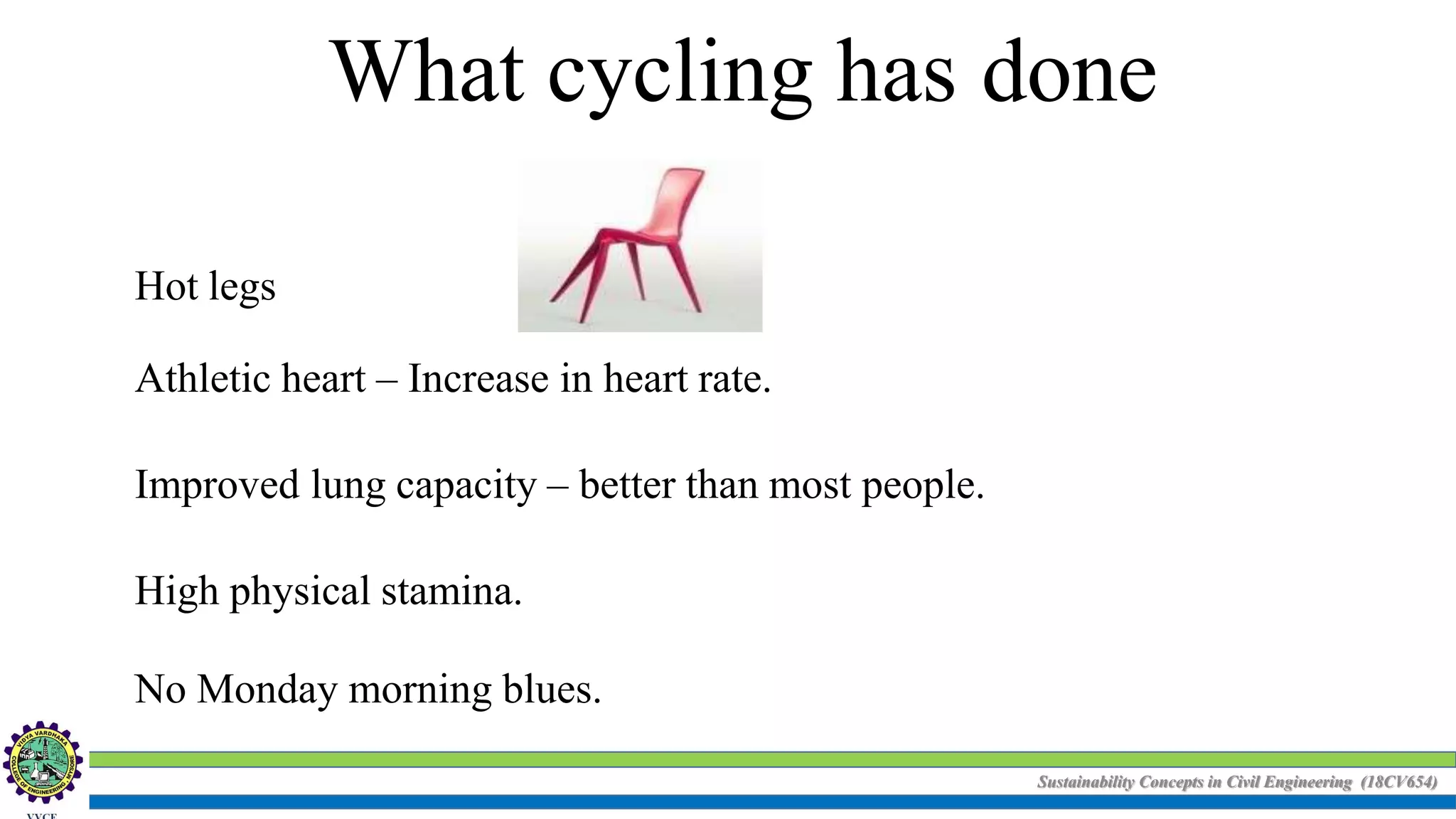 Sustainability Concepts in Civil Engineering (18CV654)
What cycling has done
Hot legs
Athletic heart – Increase in heart rate.
Improved lung capacity – better than most people.
High physical stamina.
No Monday morning blues.
 