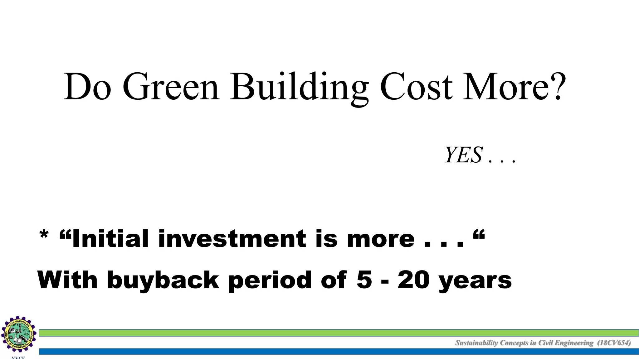 Sustainability Concepts in Civil Engineering (18CV654)
Do Green Building Cost More?
YES . . .
* “Initial investment is more . . . “
With buyback period of 5 - 20 years
 